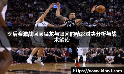 季后赛激战回顾猛龙与篮网的精彩对决分析与战术解读
