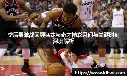 季后赛激战回顾猛龙与奇才精彩瞬间与关键时刻深度解析