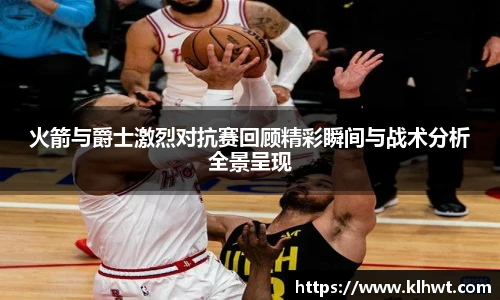 火箭与爵士激烈对抗赛回顾精彩瞬间与战术分析全景呈现